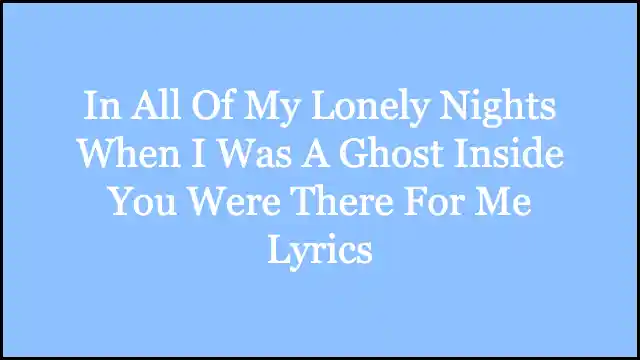 In All Of My Lonely Nights When I Was A Ghost Inside You Were There For Me Lyrics