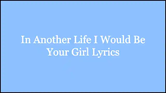 In Another Life I Would Be Your Girl Lyrics