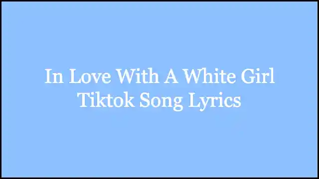 In Love With A White Girl Tiktok Song Lyrics