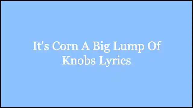 It's Corn A Big Lump Of Knobs Lyrics