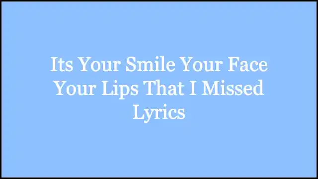 Its Your Smile Your Face Your Lips That I Missed Lyrics