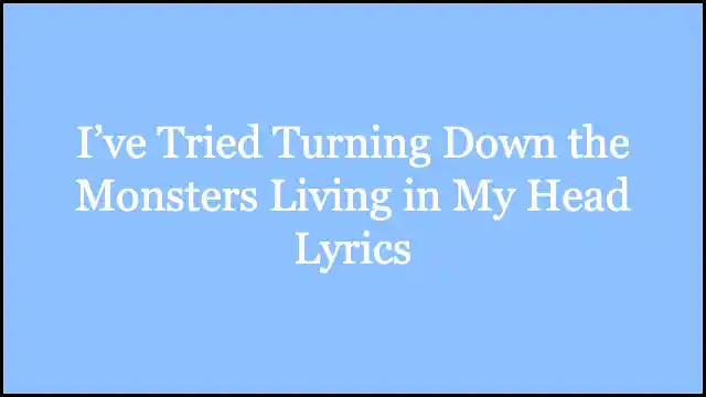 I’ve Tried Turning Down the Monsters Living in My Head Lyrics