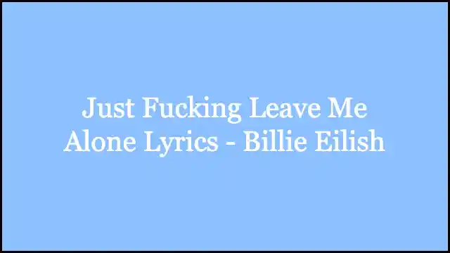 Just Fucking Leave Me Alone Lyrics - Billie Eilish