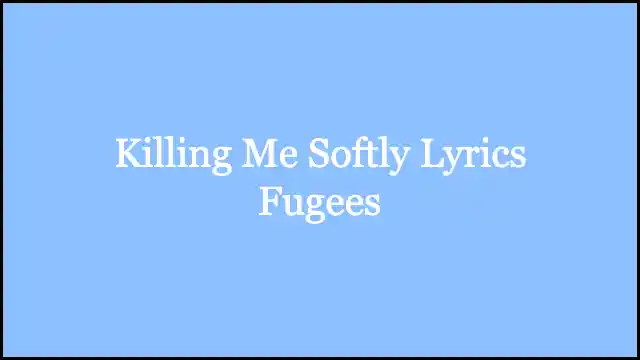 Killing Me Softly Lyrics Fugees