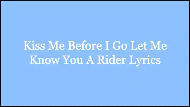 Kiss Me Before I Go Let Me Know You A Rider Lyrics
