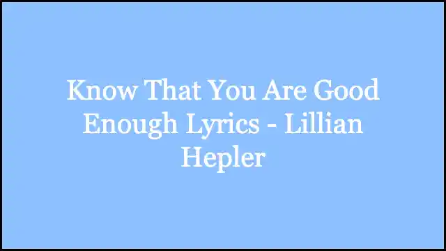 Know That You Are Good Enough Lyrics - Lillian Hepler