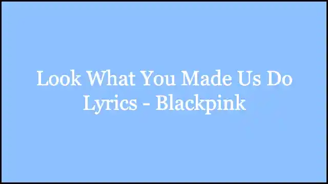Look What You Made Us Do Lyrics - Blackpink
