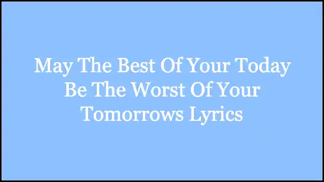 May The Best Of Your Today Be The Worst Of Your Tomorrows Lyrics