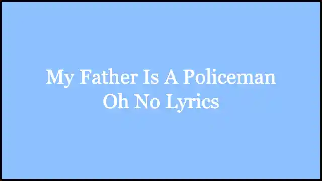 My Father Is A Policeman Oh No Lyrics