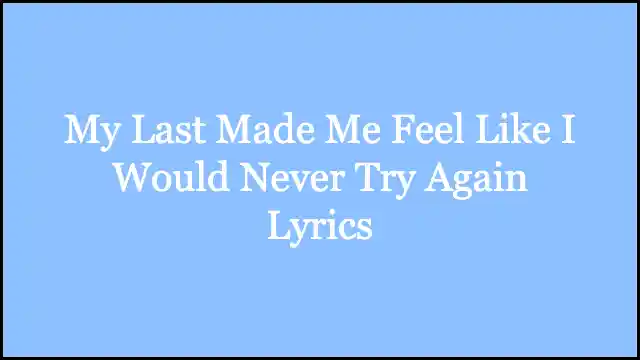 My Last Made Me Feel Like I Would Never Try Again Lyrics