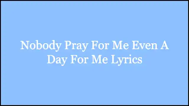 Nobody Pray For Me Even A Day For Me Lyrics