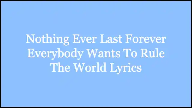 Nothing Ever Last Forever Everybody Wants To Rule The World Lyrics