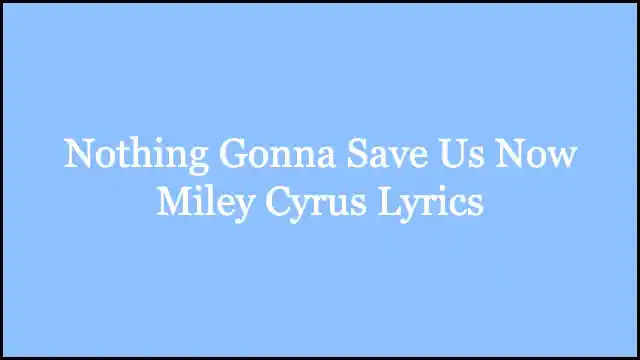 Nothing Gonna Save Us Now Miley Cyrus Lyrics