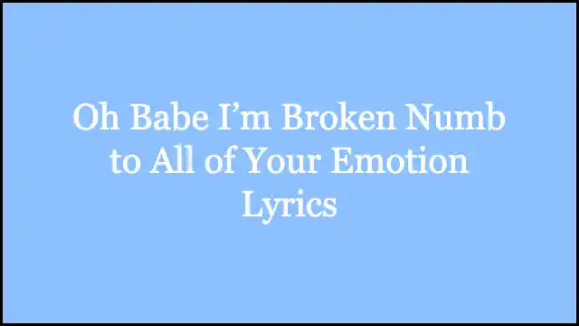 Oh Babe I’m Broken Numb to All of Your Emotion Lyrics