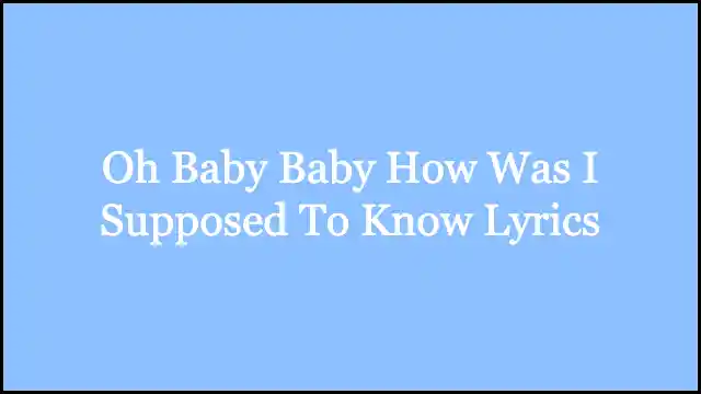 Oh Baby Baby How Was I Supposed To Know Lyrics