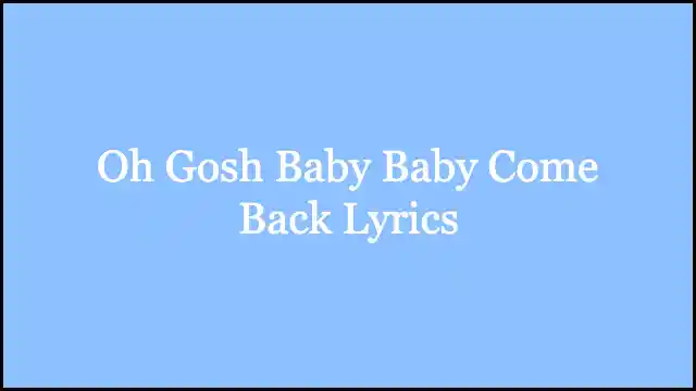 Oh Gosh Baby Baby Come Back Lyrics