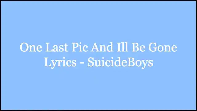 One Last Pic And Ill Be Gone Lyrics - SuicideBoys