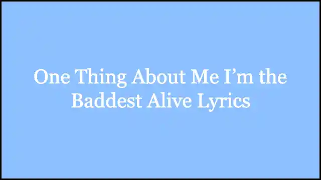 One Thing About Me I’m the Baddest Alive Lyrics