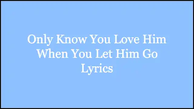 Only Know You Love Him When You Let Him Go Lyrics