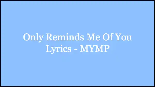 Only Reminds Me Of You Lyrics - MYMP