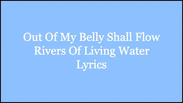 Out Of My Belly Shall Flow Rivers Of Living Water Lyrics