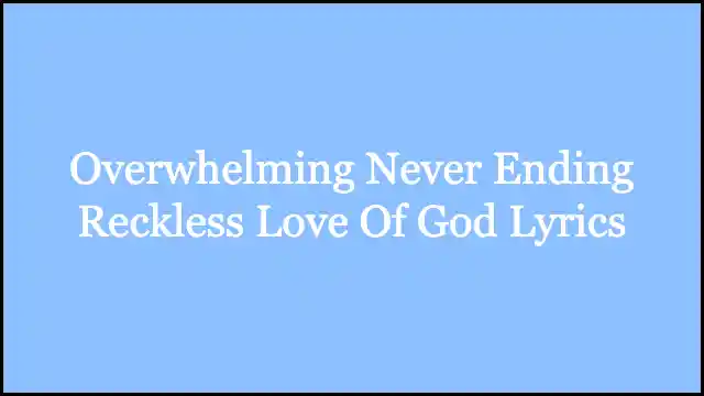 Overwhelming Never Ending Reckless Love Of God Lyrics