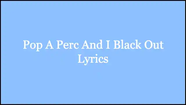Pop A Perc And I Black Out Lyrics