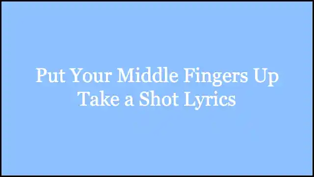 Put Your Middle Fingers Up Take a Shot Lyrics