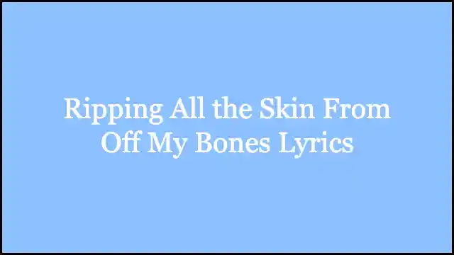 Ripping All the Skin From Off My Bones Lyrics