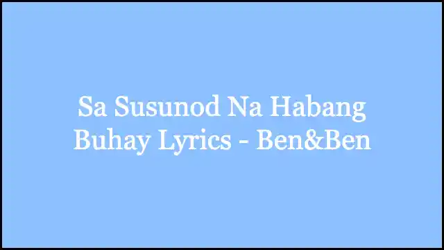 Sa Susunod Na Habang Buhay Lyrics - Ben&Ben