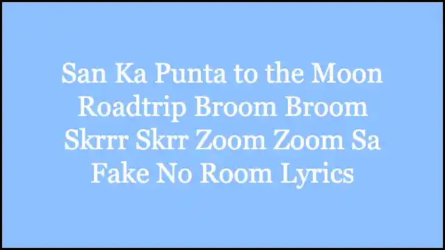 San Ka Punta to the Moon Roadtrip Broom Broom Skrrr Skrr Zoom Zoom Sa Fake No Room Lyrics