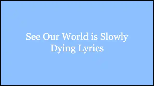 See Our World is Slowly Dying Lyrics