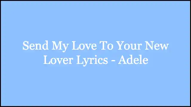 Send My Love To Your New Lover Lyrics - Adele