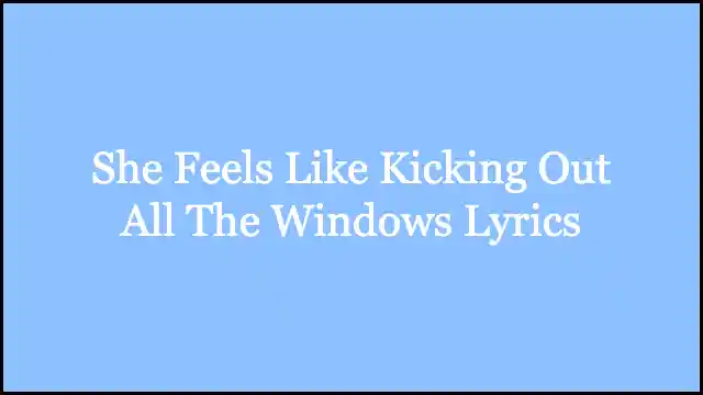 She Feels Like Kicking Out All The Windows Lyrics