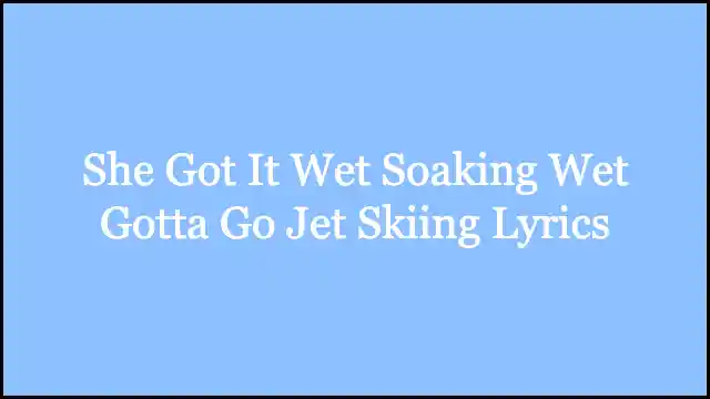 She Got It Wet Soaking Wet Gotta Go Jet Skiing Lyrics