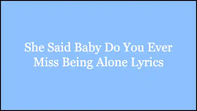 She Said Baby Do You Ever Miss Being Alone Lyrics