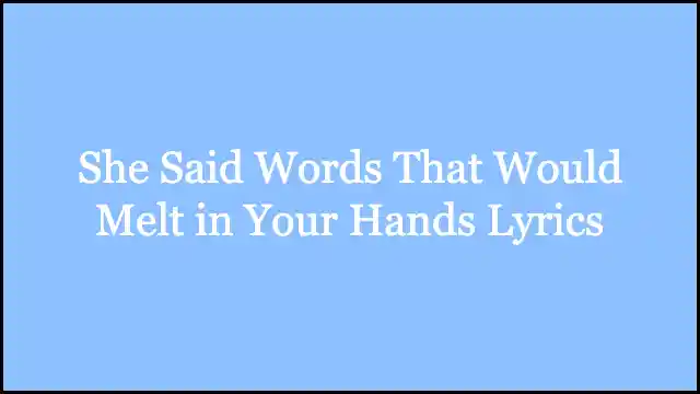 She Said Words That Would Melt in Your Hands Lyrics