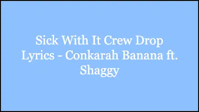 Sick With It Crew Drop Lyrics - Conkarah Banana ft. Shaggy