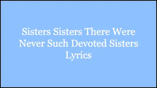 Sisters Sisters There Were Never Such Devoted Sisters Lyrics
