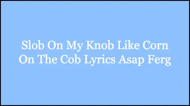 Slob On My Knob Like Corn On The Cob Lyrics Asap Ferg