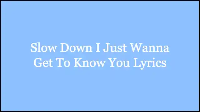 Slow Down I Just Wanna Get To Know You Lyrics