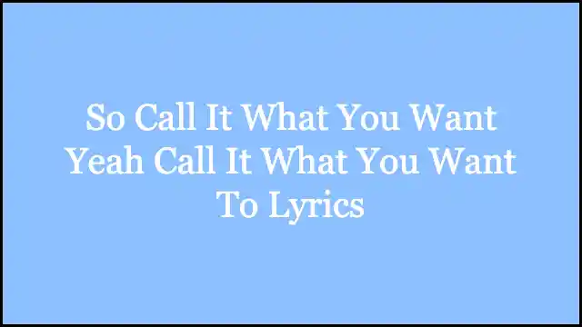 So Call It What You Want Yeah Call It What You Want To Lyrics