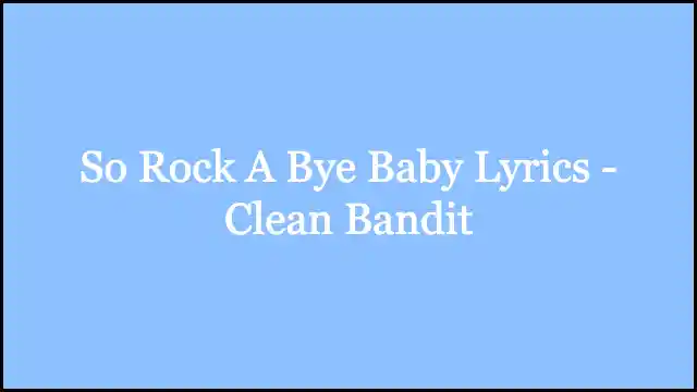 So Rock A Bye Baby Lyrics - Clean Bandit