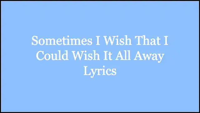 Sometimes I Wish That I Could Wish It All Away Lyrics