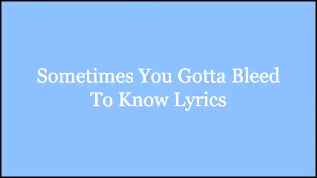 Sometimes You Gotta Bleed To Know Lyrics