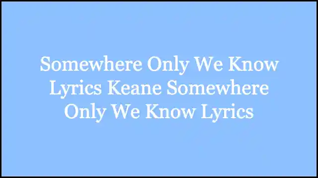 Somewhere Only We Know Lyrics Keane Somewhere Only We Know Lyrics