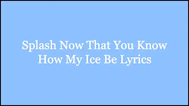 Splash Now That You Know How My Ice Be Lyrics