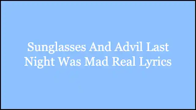 Sunglasses And Advil Last Night Was Mad Real Lyrics