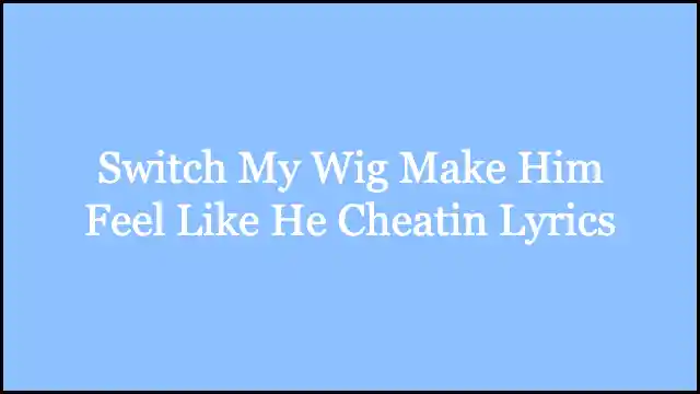 Switch My Wig Make Him Feel Like He Cheatin Lyrics