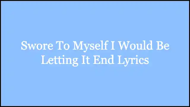 Swore To Myself I Would Be Letting It End Lyrics